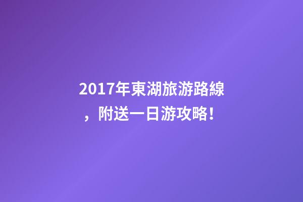 2017年東湖旅游路線，附送一日游攻略！